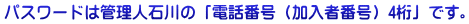 パスワードは管理人石川の「電話番号（加入者番号）4桁」です。