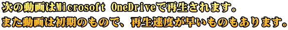 次の動画はMicrosoft OneDriveで再生されます。 また動画は初期のもので、再生速度が早いものもあります。