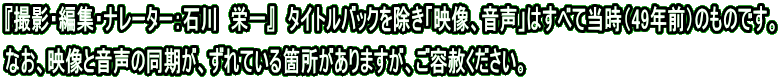 『撮影・編集・ナレーター：石川　栄一』　タイトルバックを除き「映像、音声」はすべて当時（49年前）のものです。 なお、映像と音声の同期が、ずれている箇所がありますが、ご容赦ください。