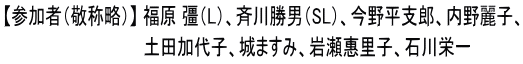 【参加者（敬称略）】 福原 彊（L）、斉川勝男（SL）、今野平支郎、内野麗子、 　　　　　　　　　　　　 土田加代子、城ますみ、岩瀬惠里子、石川栄一