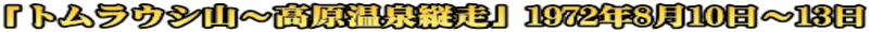 「トムラウシ山～高原温泉縦走」1972年8月10日～13日