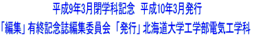 平成9年3月閉学科記念　平成10年3月発行 「編集」 有終記念誌編集委員会　「発行」 北海道大学工学部電気工学科 