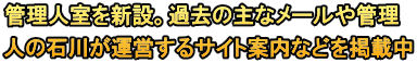 管理人室を新設。過去の主なメールや管理 人の石川が運営するサイト案内などを掲載中