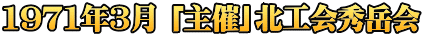 1971年3月 「主催」北工会秀岳会