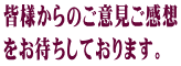 皆様からのご意見ご感想 をお待ちしております。